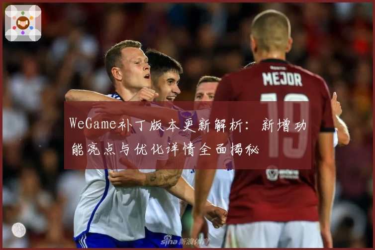 WeGame补丁版本更新解析：新增功能亮点与优化详情全面揭秘