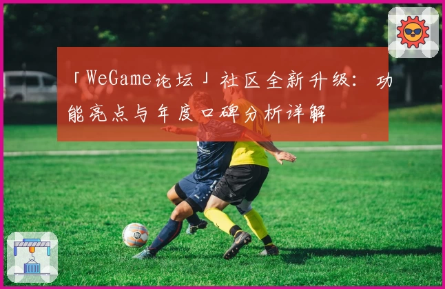 「WeGame论坛」社区全新升级：功能亮点与年度口碑分析详解