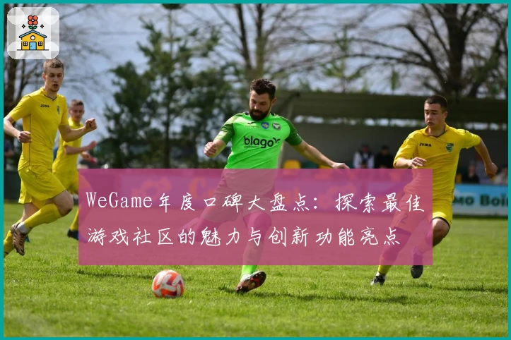 WeGame年度口碑大盘点：探索最佳游戏社区的魅力与创新功能亮点