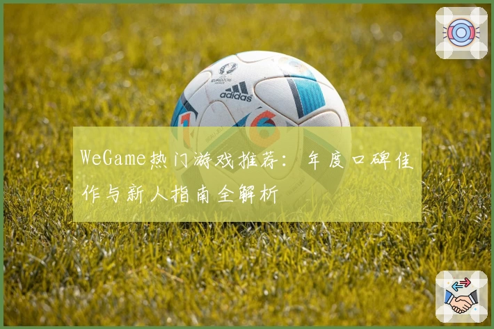 WeGame热门游戏推荐：年度口碑佳作与新人指南全解析