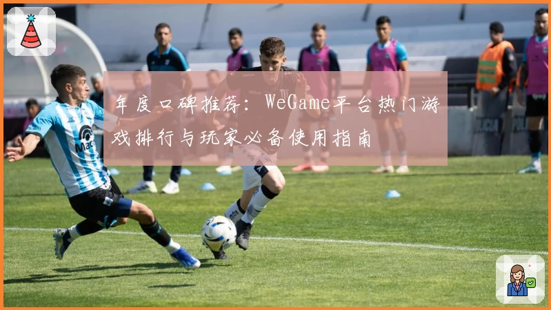 年度口碑推荐：WeGame平台热门游戏排行与玩家必备使用指南