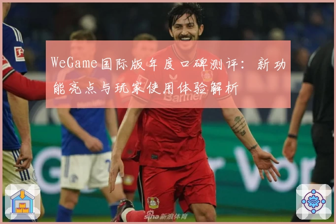 WeGame国际版年度口碑测评：新功能亮点与玩家使用体验解析
