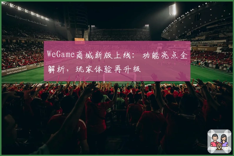 WeGame商城新版上线：功能亮点全解析，玩家体验再升级