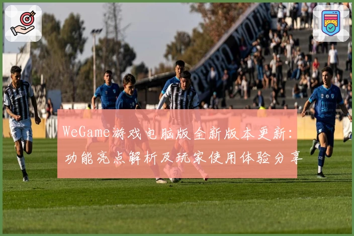 WeGame游戏电脑版全新版本更新：功能亮点解析及玩家使用体验分享