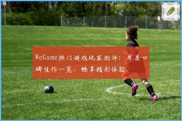 WeGame热门游戏玩家测评：年度口碑佳作一览，畅享精彩体验