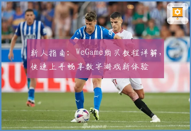 新人指南:WeGame购买教程详解,快速上手畅享数字游戏新体验