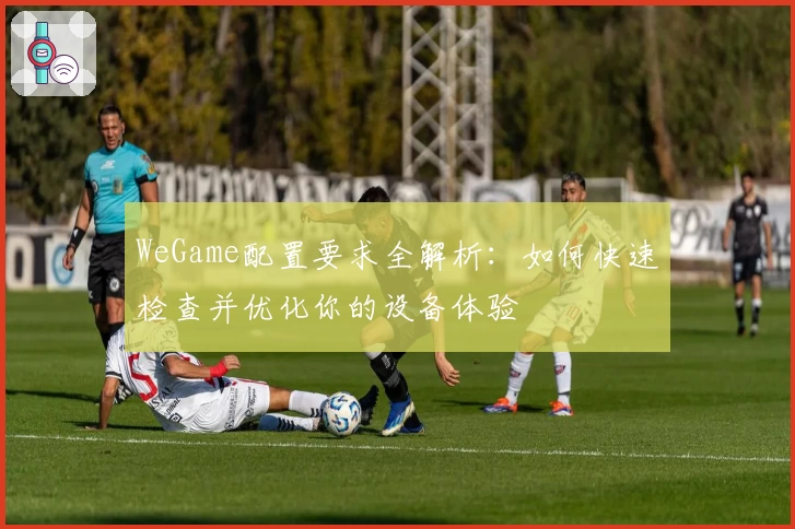 WeGame配置要求全解析：如何快速检查并优化你的设备体验