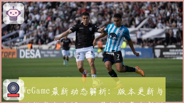 WeGame最新动态解析：版本更新与功能亮点全揭秘，带你畅享全新游戏体验