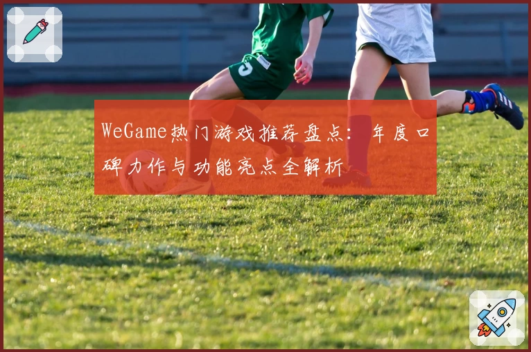 WeGame热门游戏推荐盘点：年度口碑力作与功能亮点全解析