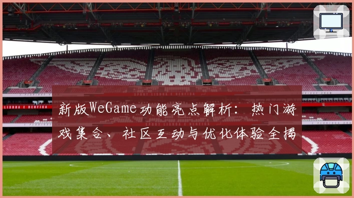 新版WeGame功能亮点解析：热门游戏集合、社区互动与优化体验全揭秘