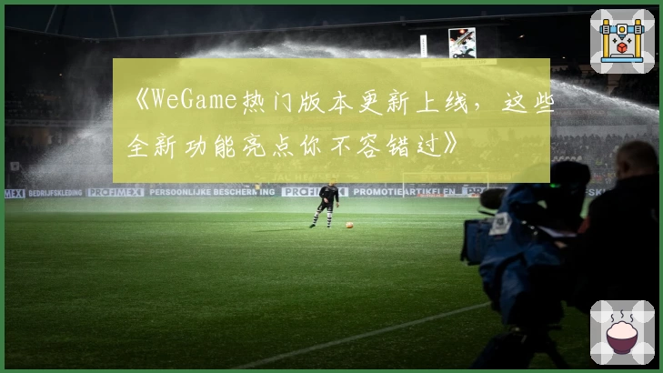 《WeGame热门版本更新上线,这些全新功能亮点你不容错过》