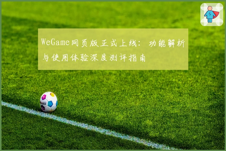 WeGame网页版正式上线：功能解析与使用体验深度测评指南
