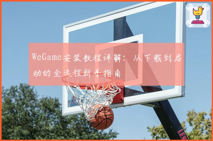 WeGame安装教程详解：从下载到启动的全流程新手指南