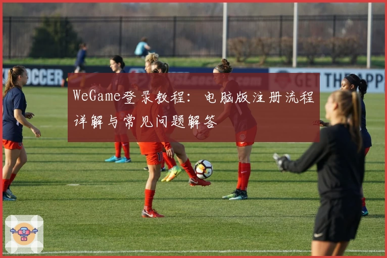 WeGame登录教程：电脑版注册流程详解与常见问题解答