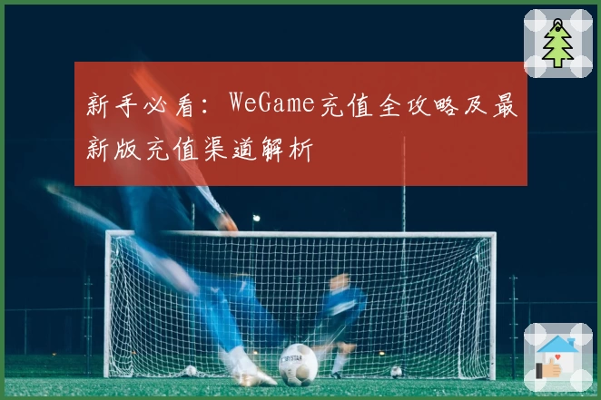 新手必看:WeGame充值全攻略及最新版充值渠道解析