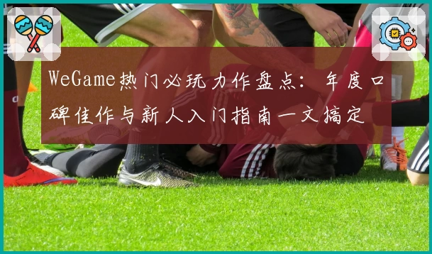 WeGame热门必玩力作盘点:年度口碑佳作与新人入门指南一文搞定