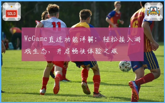 WeGame直连功能详解：轻松接入游戏生态，开启畅快体验之旅