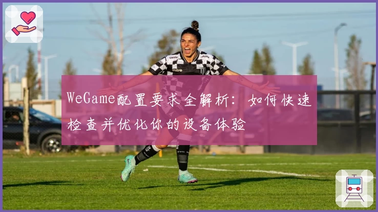 WeGame配置要求全解析：如何快速检查并优化你的设备体验