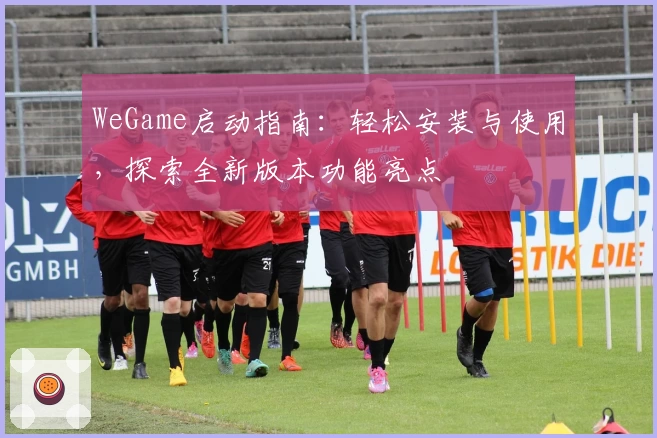 WeGame启动指南：轻松安装与使用，探索全新版本功能亮点