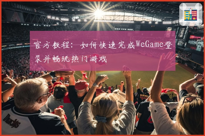 官方教程：如何快速完成WeGame登录并畅玩热门游戏