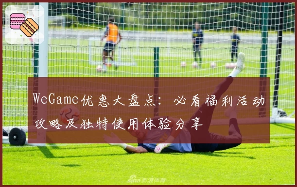 WeGame优惠大盘点：必看福利活动攻略及独特使用体验分享