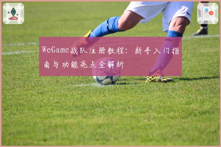 WeGame战队注册教程：新手入门指南与功能亮点全解析