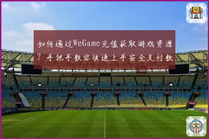 如何通过WeGame充值获取游戏资源？手把手教你快速上手安全支付教程