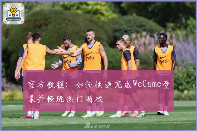 官方教程：如何快速完成WeGame登录并畅玩热门游戏