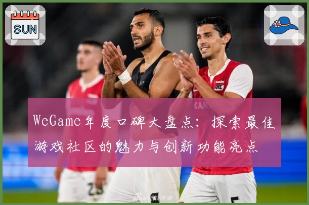 WeGame年度口碑大盘点：探索最佳游戏社区的魅力与创新功能亮点