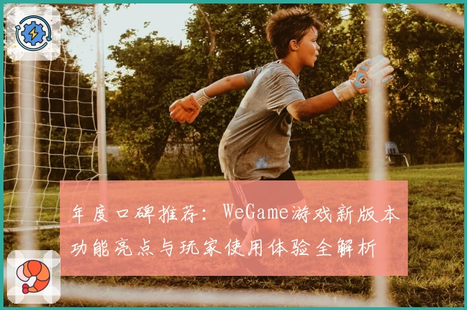 年度口碑推荐:WeGame游戏新版本功能亮点与玩家使用体验全解析