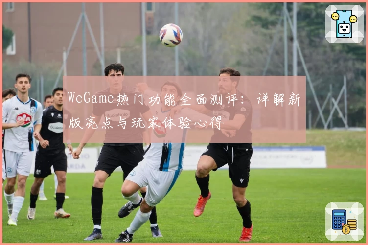 WeGame热门功能全面测评：详解新版亮点与玩家体验心得
