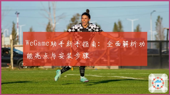 WeGame助手新手指南：全面解析功能亮点与安装步骤