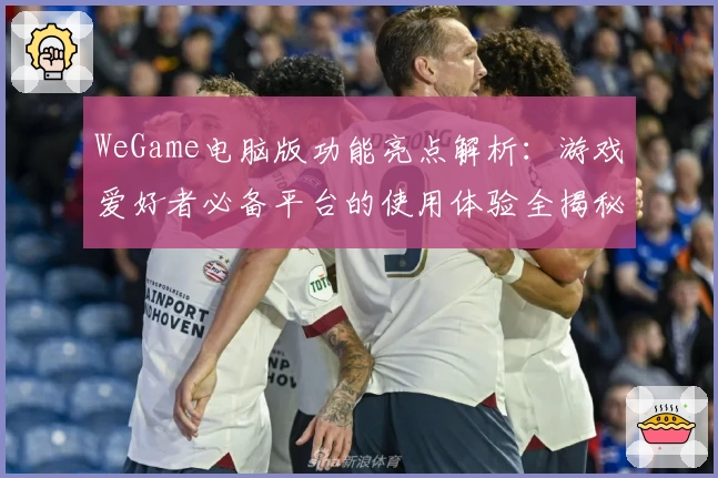 WeGame电脑版功能亮点解析：游戏爱好者必备平台的使用体验全揭秘