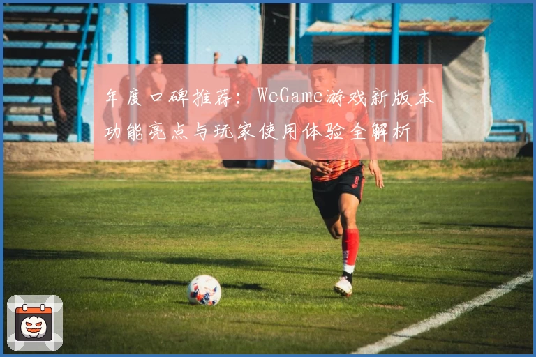 年度口碑推荐：WeGame游戏新版本功能亮点与玩家使用体验全解析
