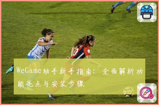WeGame助手新手指南：全面解析功能亮点与安装步骤