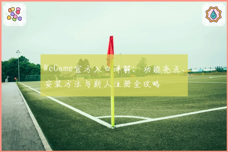 WeGame官方入口详解：功能亮点、安装方法与新人注册全攻略