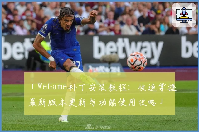 「WeGame补丁安装教程：快速掌握最新版本更新与功能使用攻略」