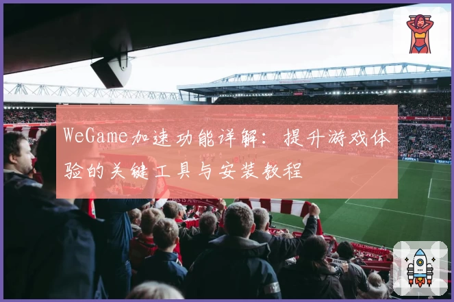 WeGame加速功能详解：提升游戏体验的关键工具与安装教程